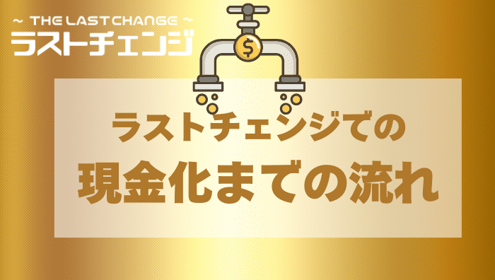 ラストチェンジでの現金化までの流れ