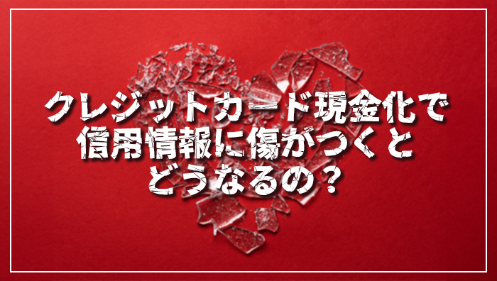 クレジットカード現金化で信用情報に傷がつくとどうなるの？