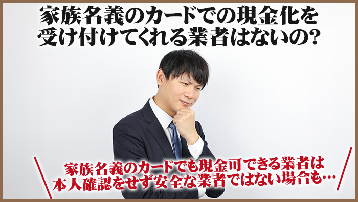 家族名義のカードでの現金化を受け付けてくれる業者はないの？