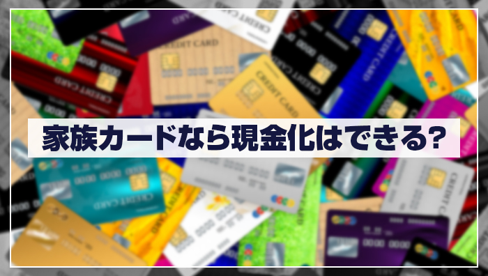 家族カードなら現金化はできる？